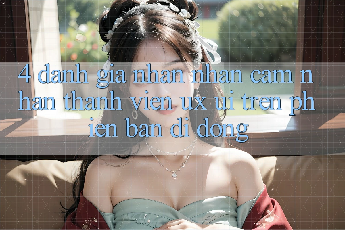 4. Đánh Giá Nhận nhận cảm nhận Thành viên (UX/UI) Trên Phiên Bản Di Động
