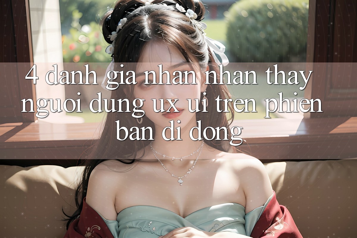 4. Đánh Giá Nhận nhận thấy Người Dùng (UX/UI) Trên Phiên Bản Di Động