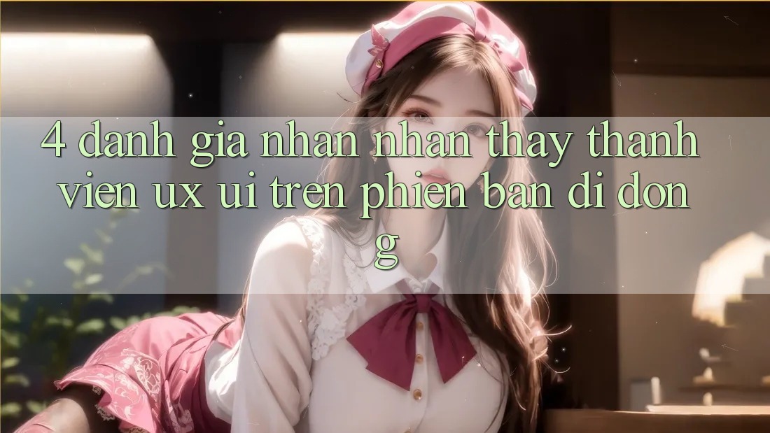 4. Đánh Giá Nhận nhận thấy Thành viên (UX/UI) Trên Phiên Bản Di Động