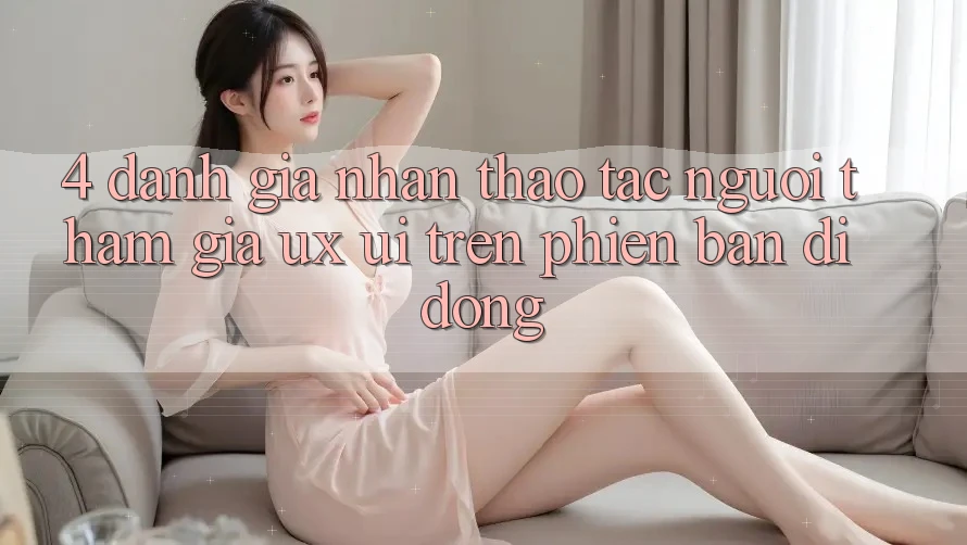4. Đánh Giá Nhận thao tác Người tham gia (UX/UI) Trên Phiên Bản Di Động