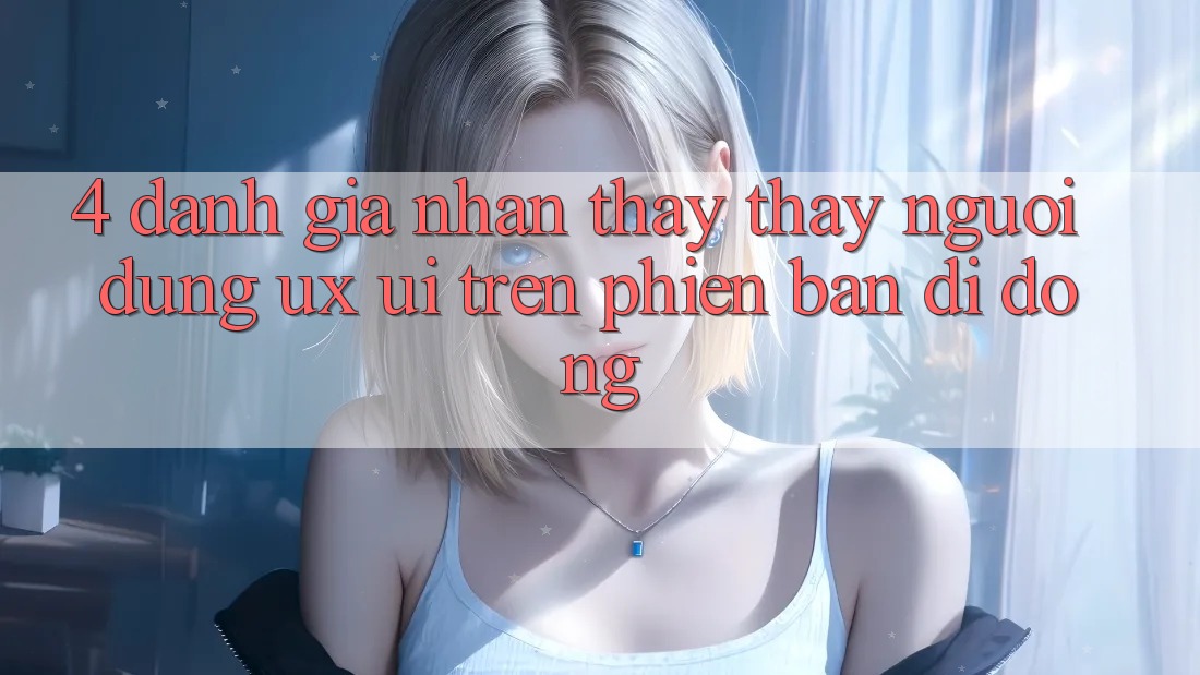 4. Đánh Giá Nhận thấy thấy Người Dùng (UX/UI) Trên Phiên Bản Di Động