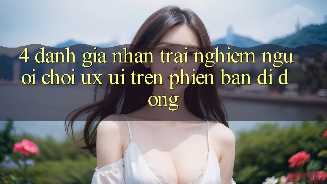 4. Đánh Giá Nhận trải nghiệm Người chơi (UX/UI) Trên Phiên Bản Di Động