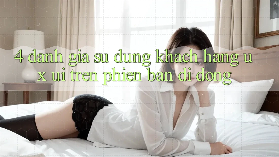 4. Đánh Giá Sử dụng Khách hàng (UX/UI) Trên Phiên Bản Di Động
