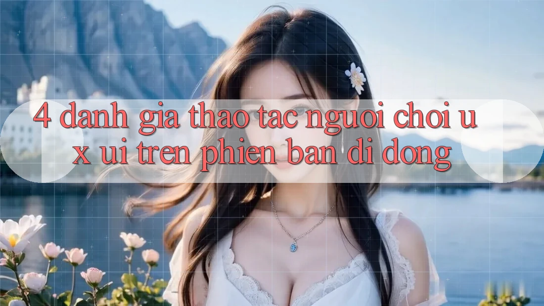 4. Đánh Giá Thao tác Người chơi (UX/UI) Trên Phiên Bản Di Động