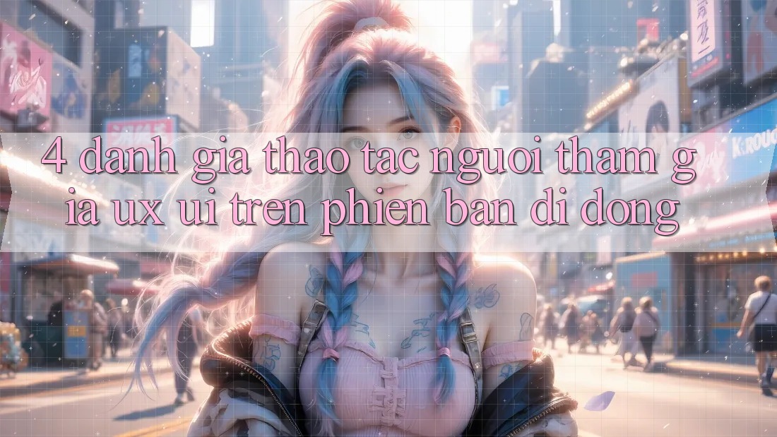 4. Đánh Giá Thao tác Người tham gia (UX/UI) Trên Phiên Bản Di Động