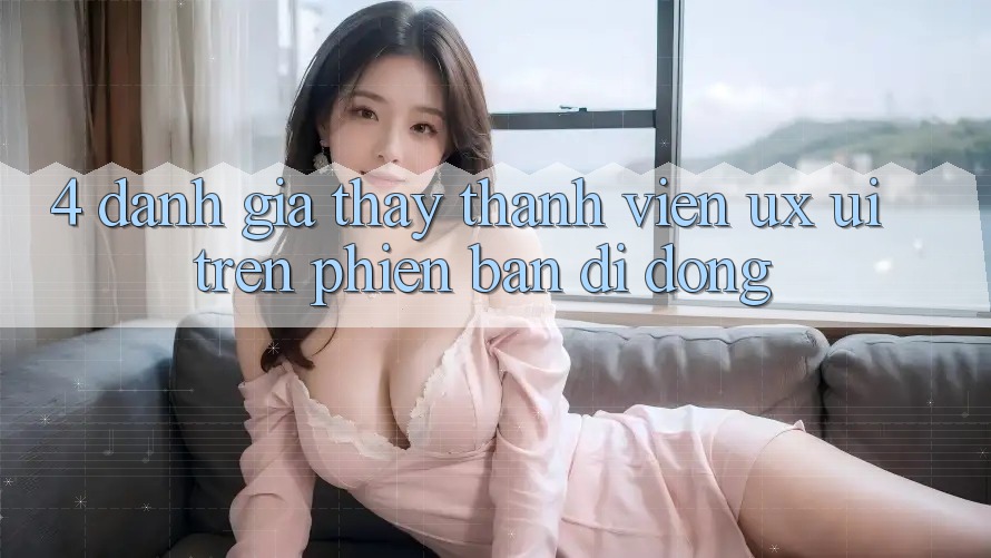 4. Đánh Giá Thấy Thành viên (UX/UI) Trên Phiên Bản Di Động