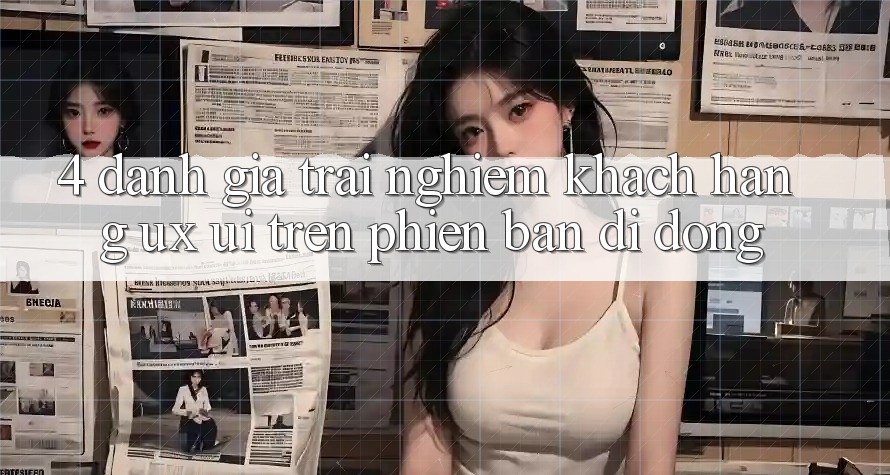 4. Đánh Giá Trải nghiệm Khách hàng (UX/UI) Trên Phiên Bản Di Động