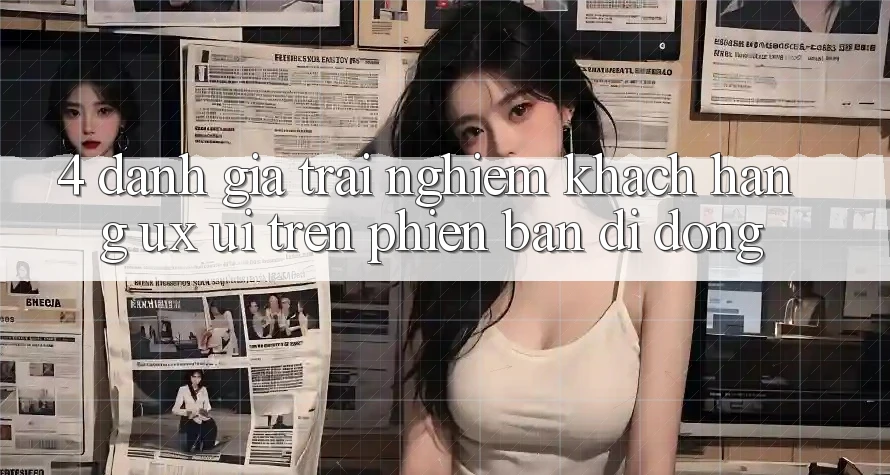 4. Đánh Giá Trải Nghiệm Khách hàng (UX/UI) Trên Phiên Bản Di Động