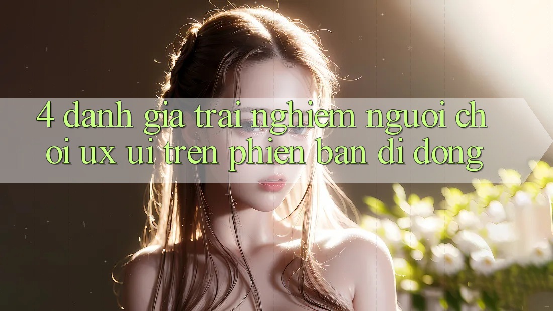 4. Đánh Giá Trải nghiệm Người chơi (UX/UI) Trên Phiên Bản Di Động
