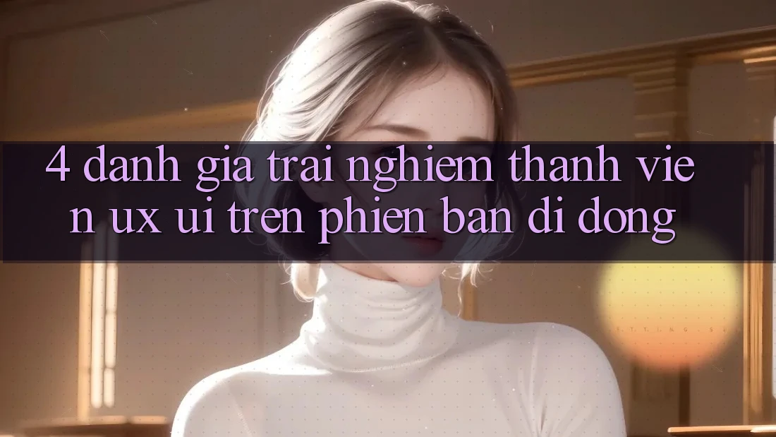 4. Đánh Giá Trải Nghiệm Thành viên (UX/UI) Trên Phiên Bản Di Động