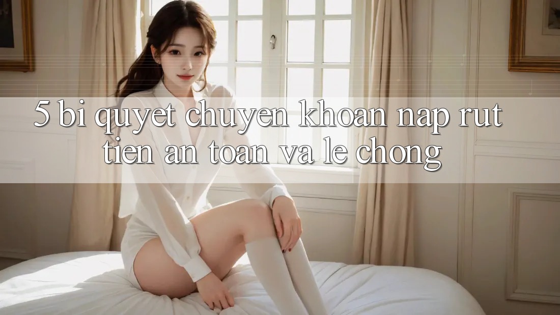 5. Bí Quyết Chuyển khoản Nạp - Rút Tiền An Toàn Và Lẹ Chóng