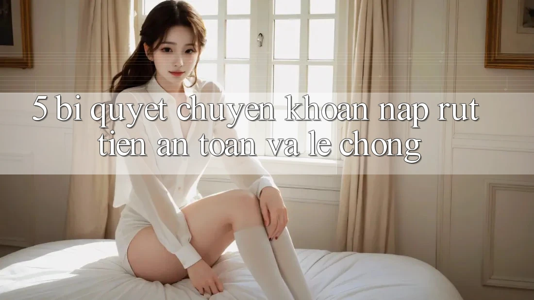 5. Bí Quyết Chuyển khoản Nạp - Rút Tiền An Toàn Và Lẹ Chóng