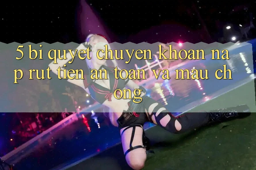 5. Bí Quyết Chuyển khoản Nạp - Rút Tiền An Toàn Và Mau Chóng