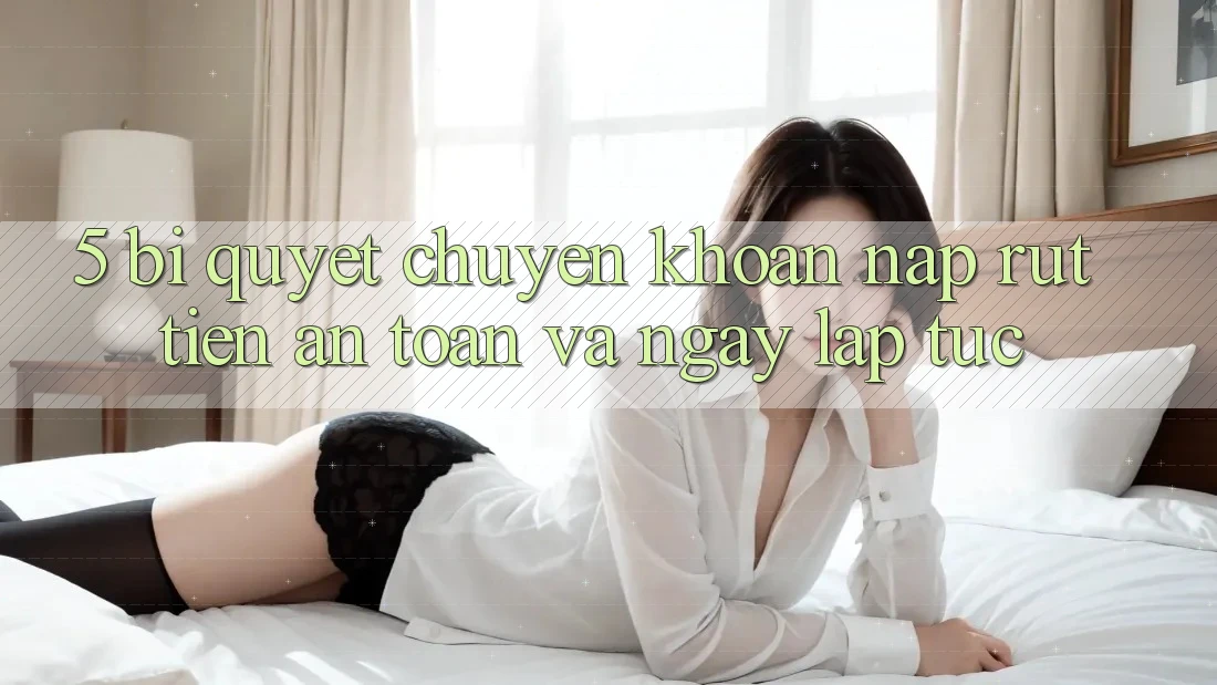 5. Bí Quyết Chuyển khoản Nạp - Rút Tiền An Toàn Và Ngay lập tức