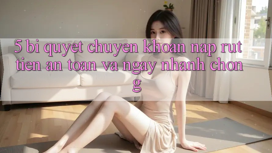 5. Bí Quyết Chuyển khoản Nạp - Rút Tiền An Toàn Và Ngay nhanh chóng