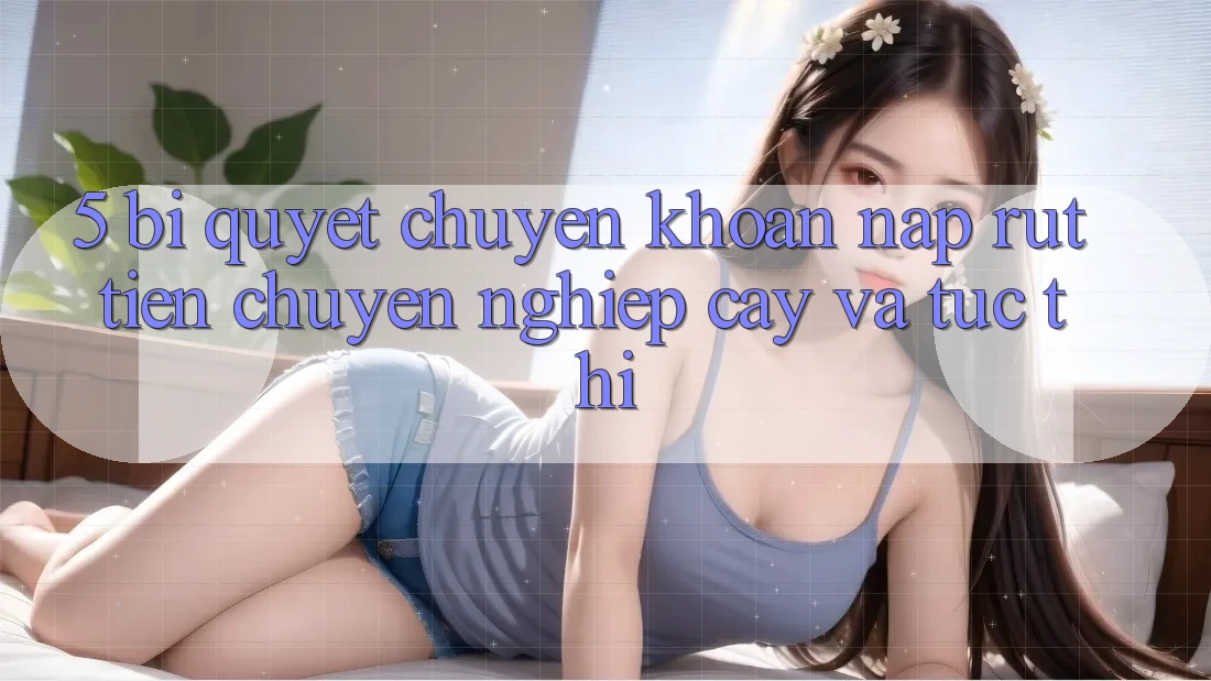 5. Bí Quyết Chuyển khoản Nạp - Rút Tiền Chuyên nghiệp cậy Và Tức thì