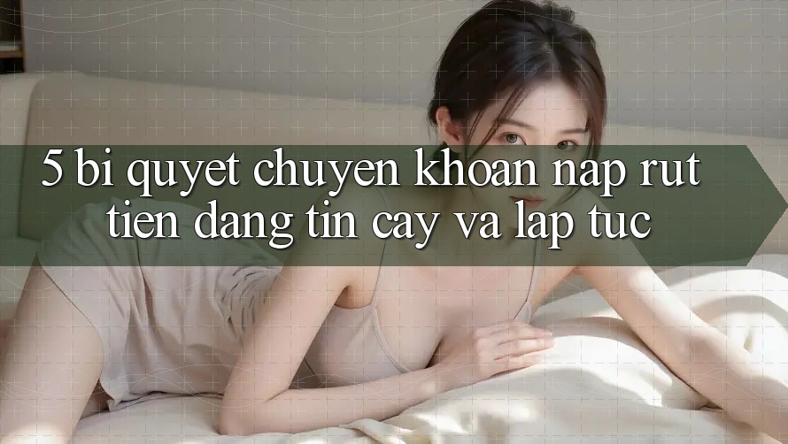 5. Bí Quyết Chuyển khoản Nạp - Rút Tiền Đáng tin cậy Và Lập tức