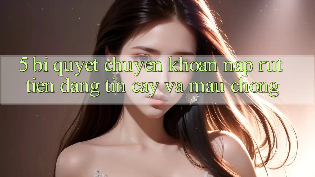 5. Bí Quyết Chuyển khoản Nạp - Rút Tiền Đáng tin cậy Và Mau Chóng
