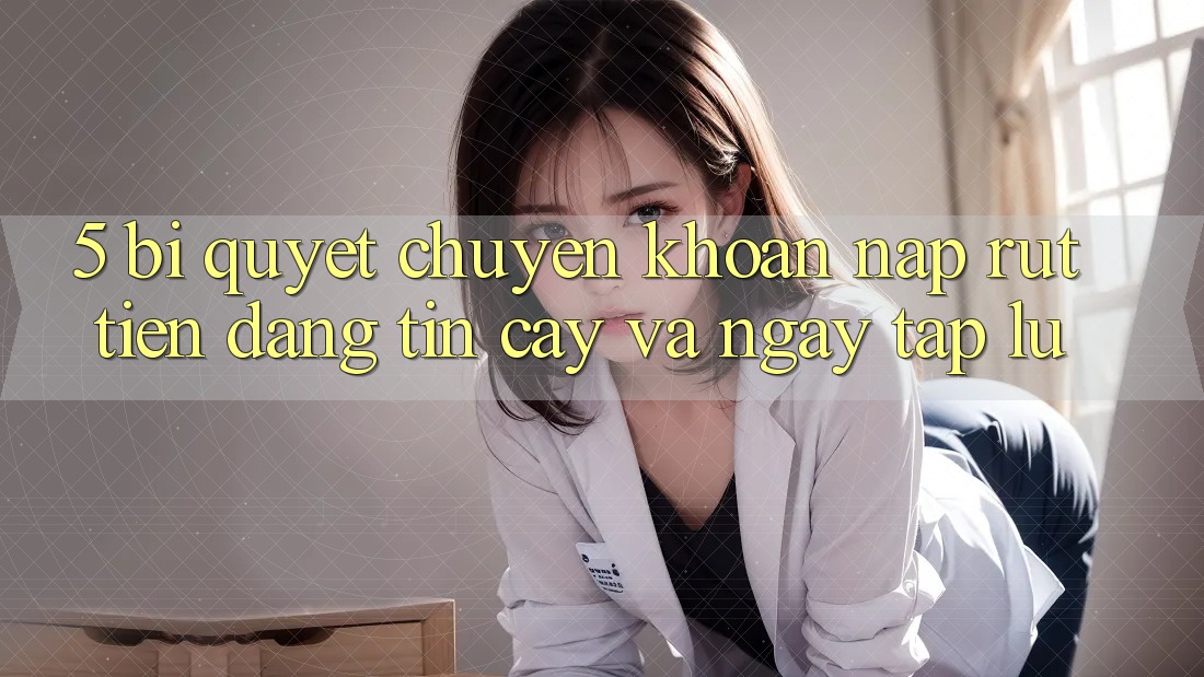 5. Bí Quyết Chuyển khoản Nạp - Rút Tiền Đáng tin cậy Và Ngay tắp lự