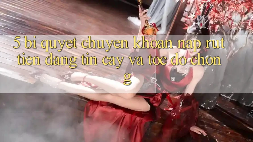 5. Bí quyết Chuyển khoản Nạp - Rút Tiền Đáng tin cậy Và Tốc độ Chóng