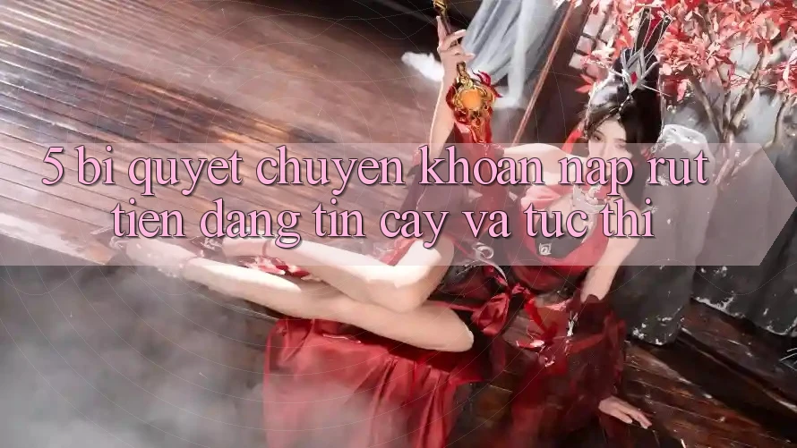 5. Bí Quyết Chuyển khoản Nạp - Rút Tiền Đáng tin cậy Và Tức thì