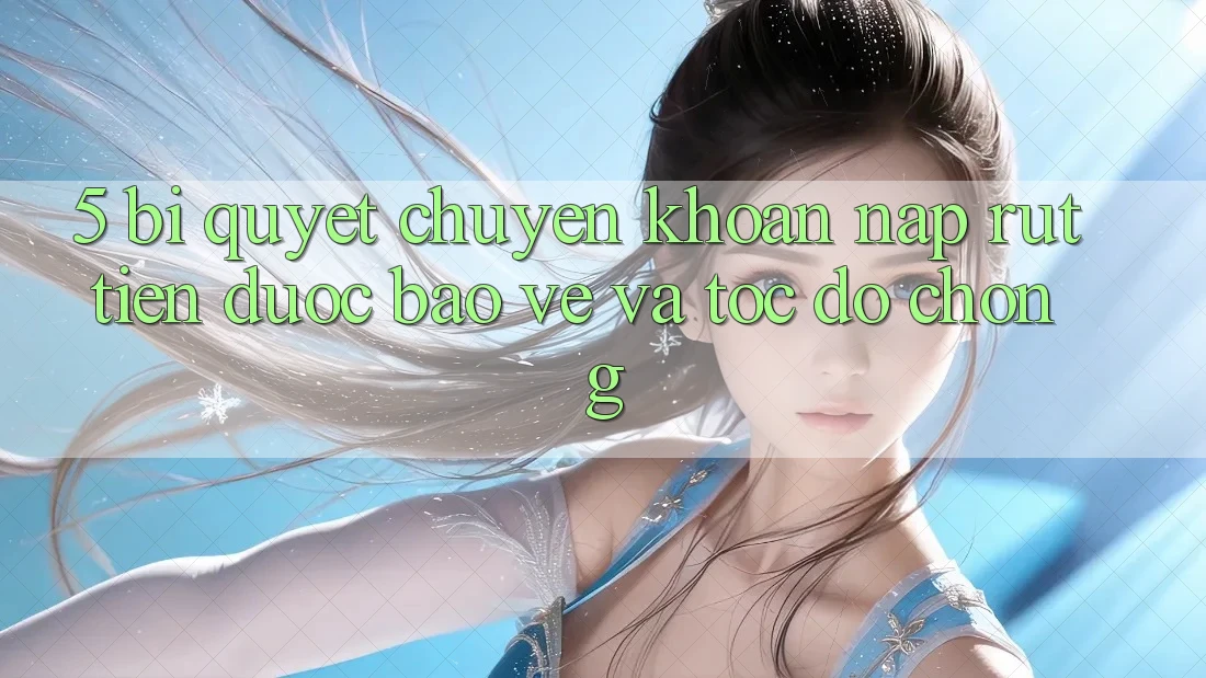 5. Bí Quyết Chuyển khoản Nạp - Rút Tiền Được bảo vệ Và Tốc độ Chóng