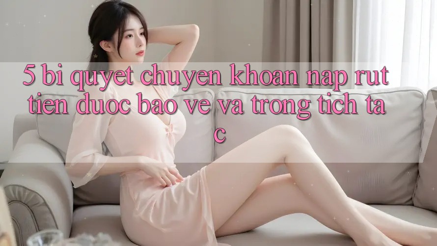 5. Bí Quyết Chuyển khoản Nạp - Rút Tiền Được bảo vệ Và Trong tích tắc