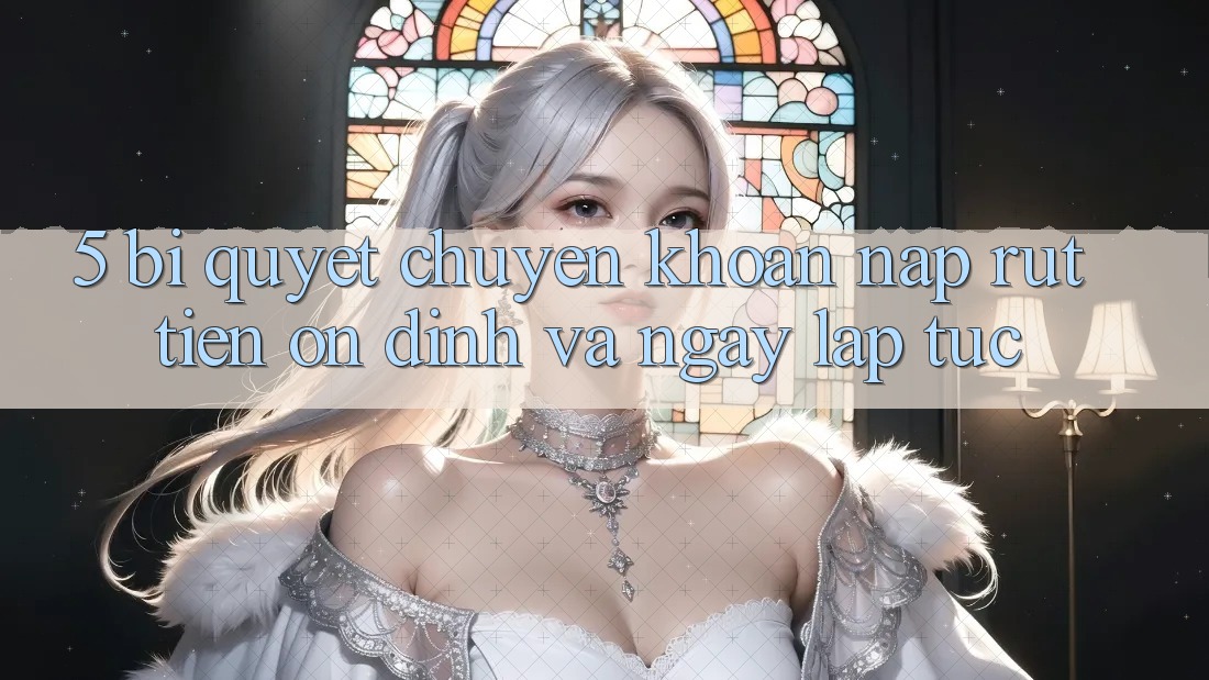 5. Bí Quyết Chuyển khoản Nạp - Rút Tiền Ổn định Và Ngay lập tức