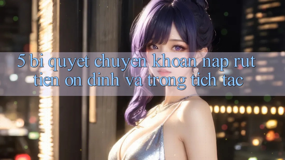5. Bí Quyết Chuyển khoản Nạp - Rút Tiền Ổn định Và Trong tích tắc