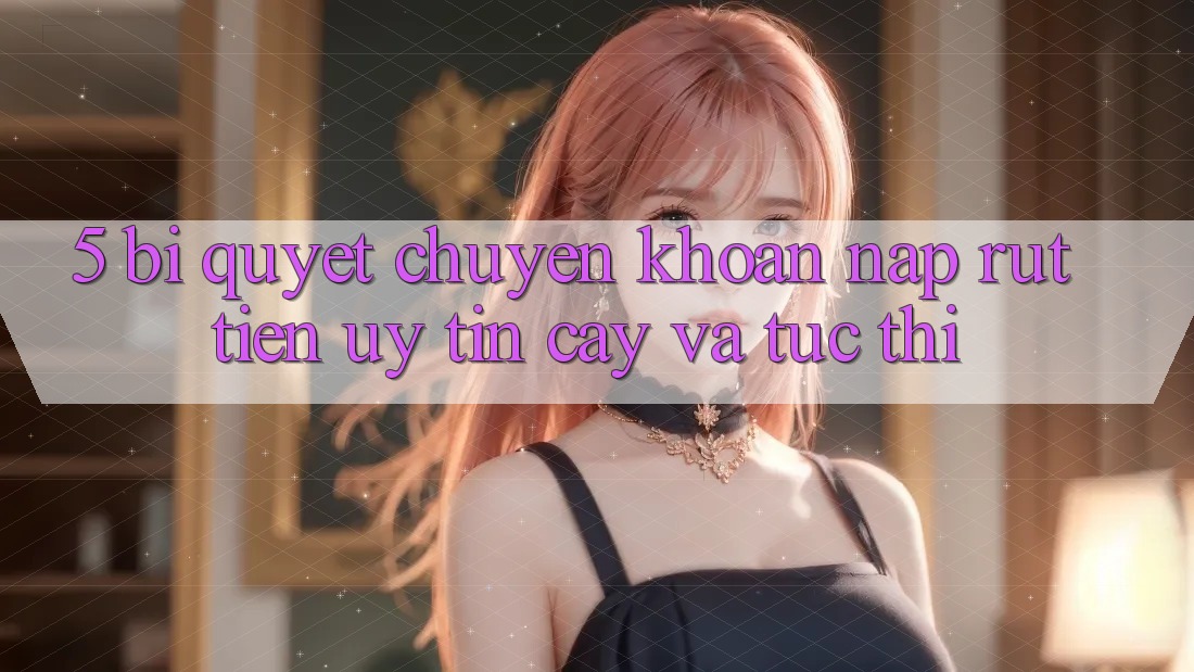 5. Bí Quyết Chuyển khoản Nạp - Rút Tiền Uy tín cậy Và Tức thì