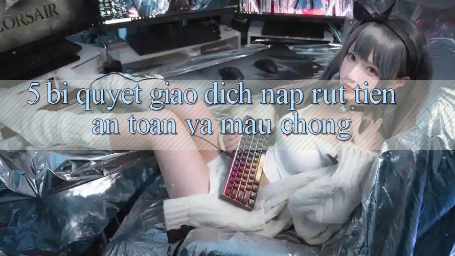5. Bí Quyết Giao Dịch Nạp - Rút Tiền An Toàn Và Mau Chóng