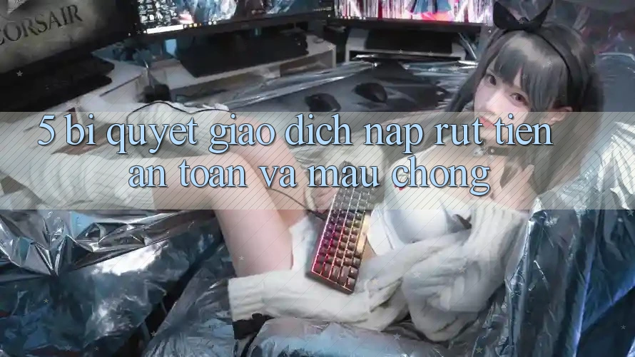 5. Bí Quyết Giao Dịch Nạp - Rút Tiền An Toàn Và Mau Chóng