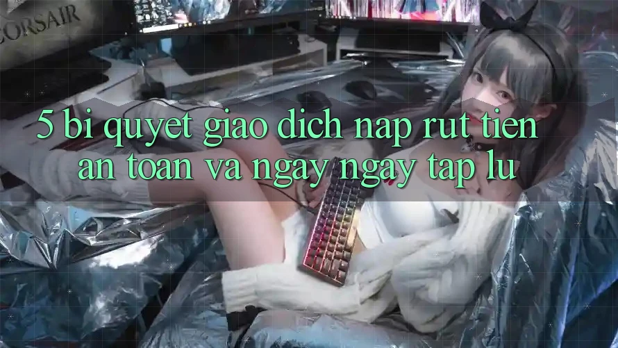 5. Bí Quyết Giao Dịch Nạp - Rút Tiền An Toàn Và Ngay ngay tắp lự