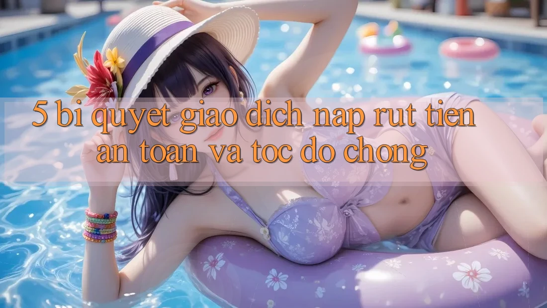 5. Bí Quyết Giao Dịch Nạp - Rút Tiền An Toàn Và Tốc độ Chóng