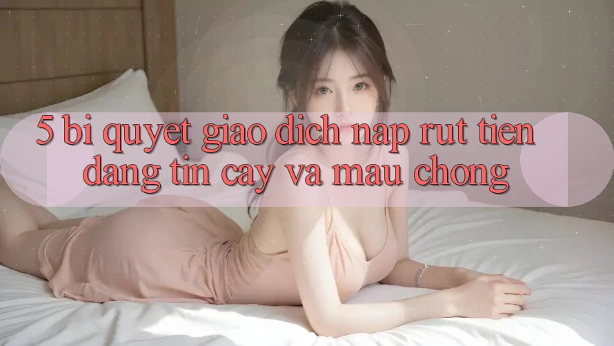 5. Bí Quyết Giao dịch Nạp - Rút Tiền Đáng tin cậy Và Mau Chóng