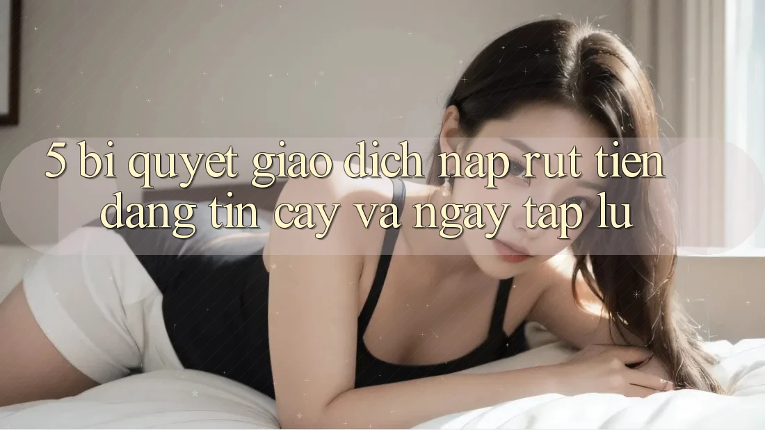 5. Bí quyết Giao Dịch Nạp - Rút Tiền Đáng tin cậy Và Ngay tắp lự