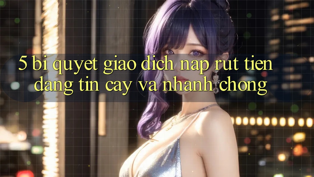 5. Bí Quyết Giao Dịch Nạp - Rút Tiền Đáng tin cậy Và Nhanh chóng