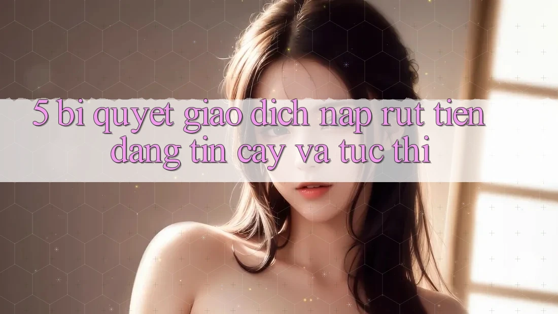 5. Bí quyết Giao Dịch Nạp - Rút Tiền Đáng tin cậy Và Tức thì