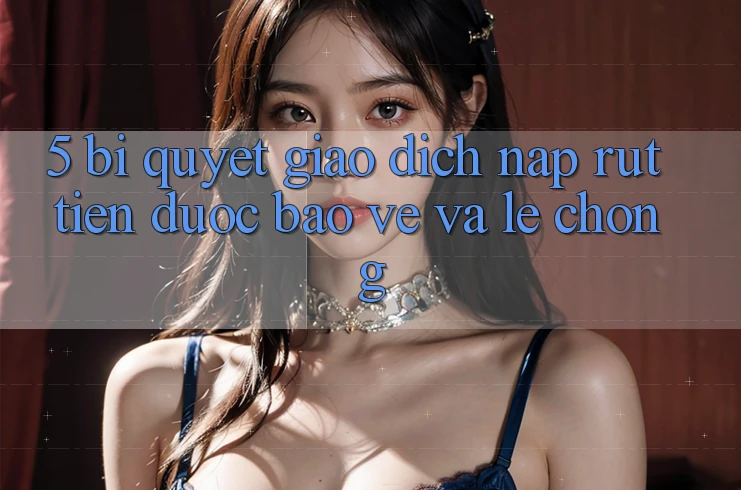 5. Bí Quyết Giao Dịch Nạp - Rút Tiền Được bảo vệ Và Lẹ Chóng