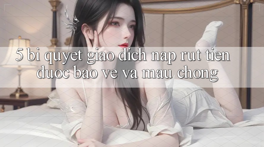 5. Bí Quyết Giao Dịch Nạp - Rút Tiền Được bảo vệ Và Mau Chóng
