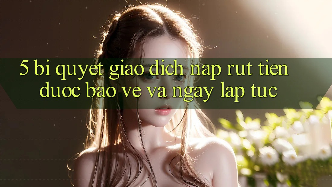 5. Bí Quyết Giao Dịch Nạp - Rút Tiền Được bảo vệ Và Ngay lập tức