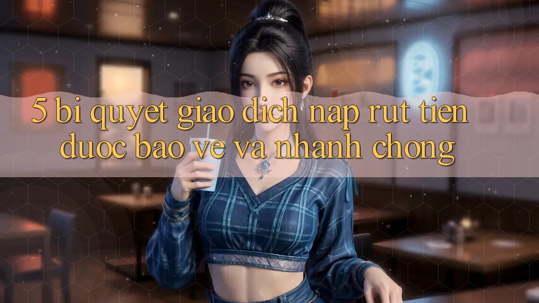 5. Bí quyết Giao Dịch Nạp - Rút Tiền Được bảo vệ Và Nhanh Chóng