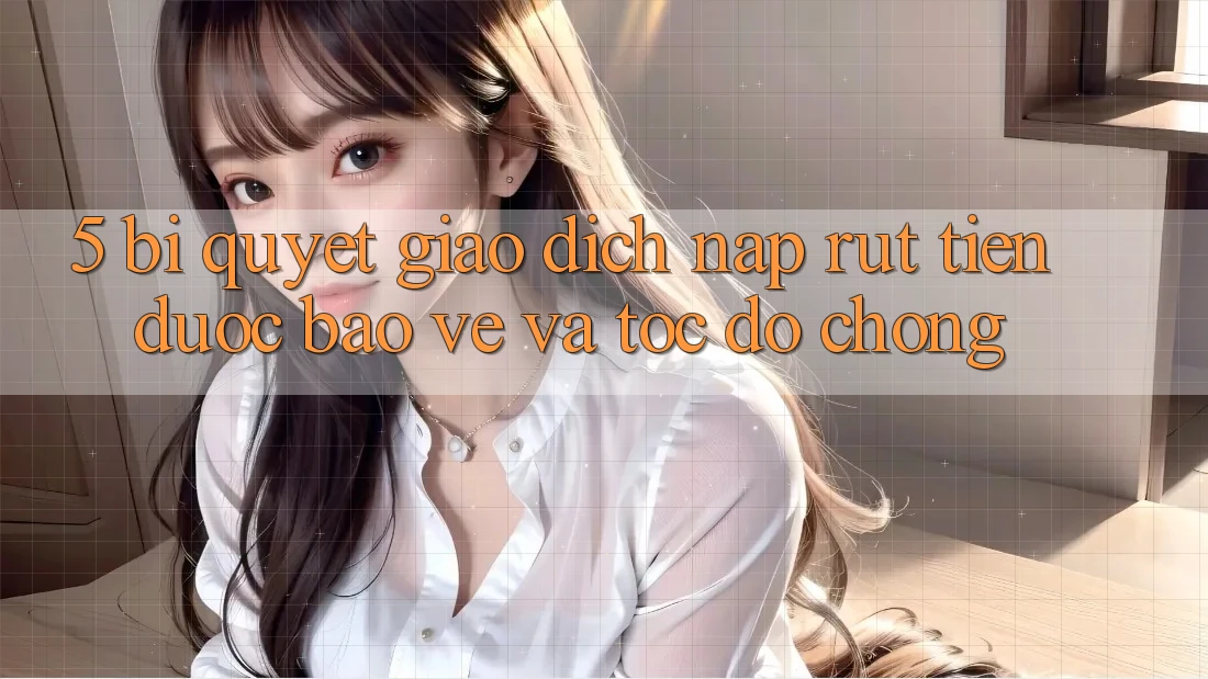 5. Bí Quyết Giao Dịch Nạp - Rút Tiền Được bảo vệ Và Tốc độ Chóng