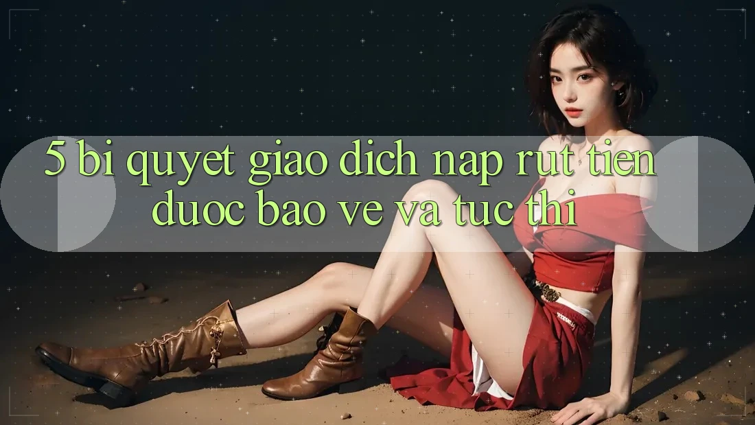 5. Bí quyết Giao Dịch Nạp - Rút Tiền Được bảo vệ Và Tức thì