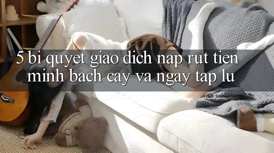 5. Bí Quyết Giao Dịch Nạp - Rút Tiền Minh bạch cậy Và Ngay tắp lự