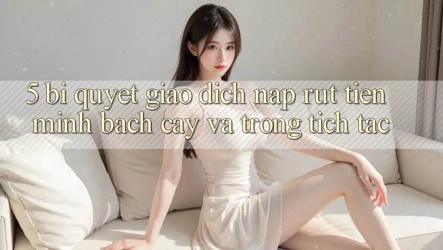 5. Bí Quyết Giao Dịch Nạp - Rút Tiền Minh bạch cậy Và Trong tích tắc