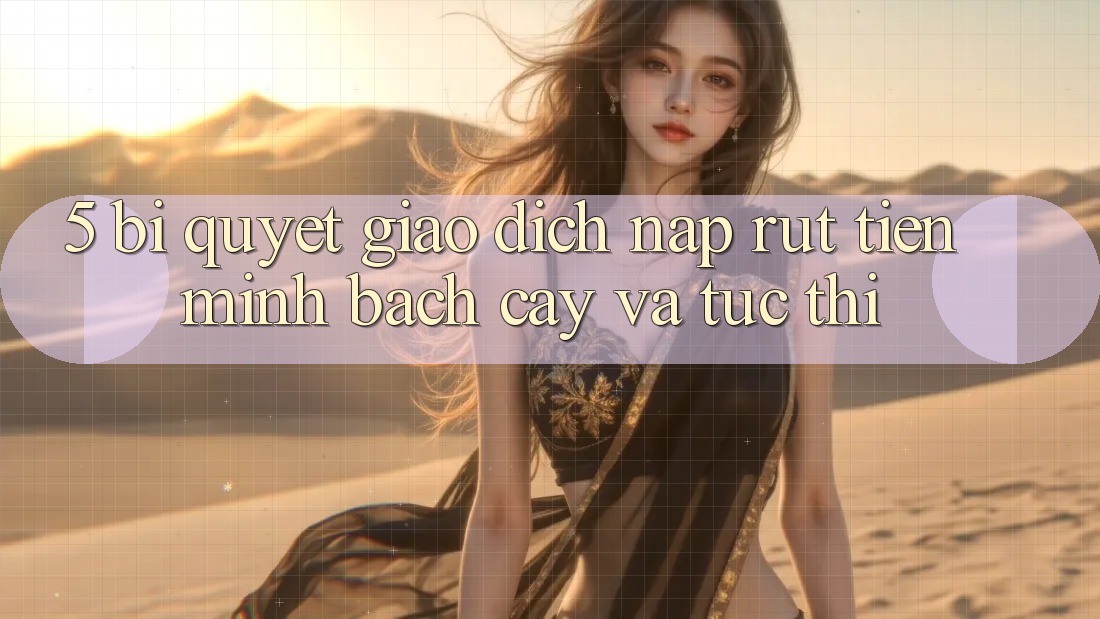 5. Bí Quyết Giao Dịch Nạp - Rút Tiền Minh bạch cậy Và Tức thì