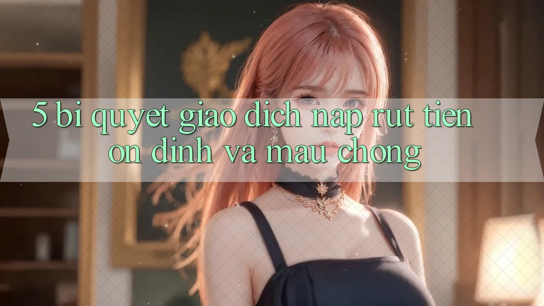 5. Bí Quyết Giao Dịch Nạp - Rút Tiền Ổn định Và Mau Chóng
