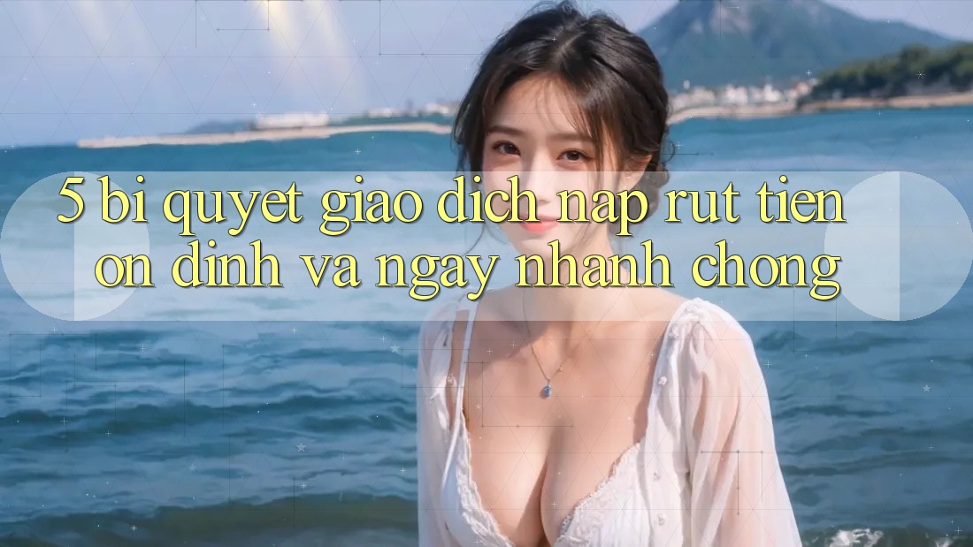5. Bí Quyết Giao Dịch Nạp - Rút Tiền Ổn định Và Ngay nhanh chóng