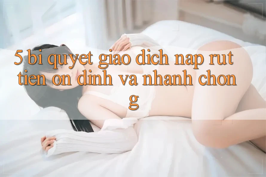 5. Bí Quyết Giao Dịch Nạp - Rút Tiền Ổn định Và Nhanh chóng